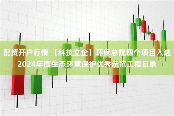 配资开户行情 【科技立企】环保总院四个项目入选2024年度生态环境保护优秀示范工程目录