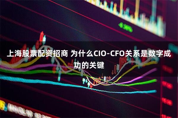 上海股票配资招商 为什么CIO-CFO关系是数字成功的关键