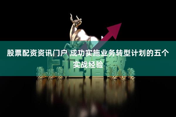 股票配资资讯门户 成功实施业务转型计划的五个实战经验