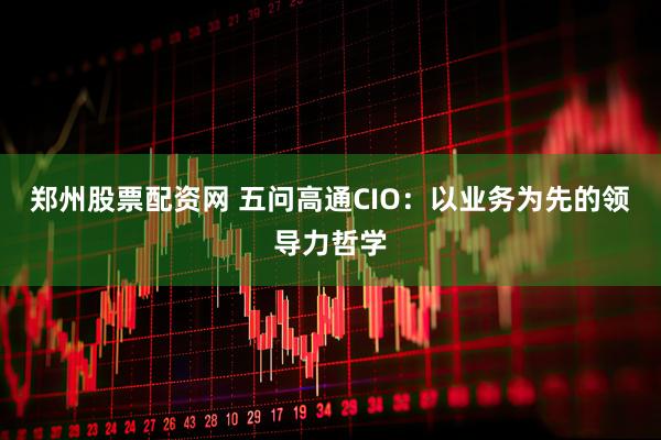 郑州股票配资网 五问高通CIO：以业务为先的领导力哲学