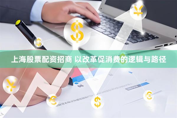 上海股票配资招商 以改革促消费的逻辑与路径