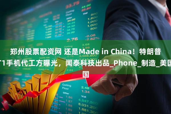 郑州股票配资网 还是Made in China！特朗普T1手机代工方曝光，闻泰科技出品_Phone_制造_美国