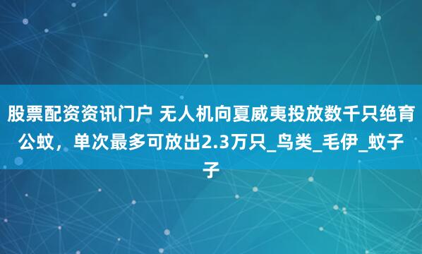 股票配资资讯门户 无人机向夏威夷投放数千只绝育公蚊，单次最多可放出2.3万只_鸟类_毛伊_蚊子