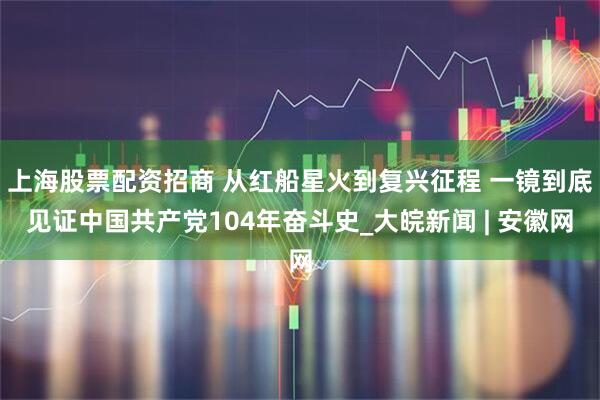 上海股票配资招商 从红船星火到复兴征程 一镜到底见证中国共产党104年奋斗史_大皖新闻 | 安徽网