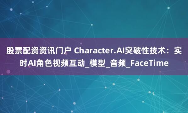 股票配资资讯门户 Character.AI突破性技术：实时AI角色视频互动_模型_音频_FaceTime