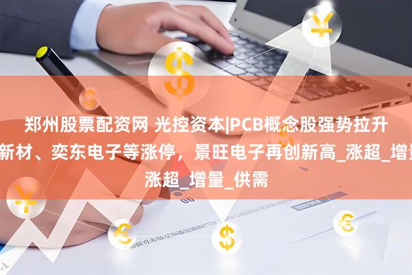 郑州股票配资网 光控资本|PCB概念股强势拉升，逸豪新材、奕东电子等涨停，景旺电子再创新高_涨超_增量_供需