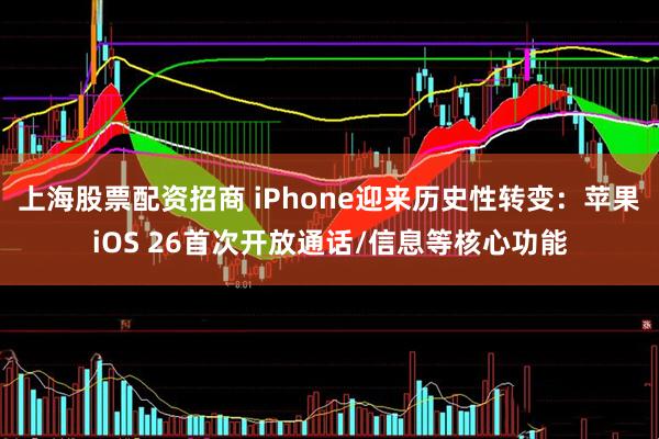 上海股票配资招商 iPhone迎来历史性转变：苹果iOS 26首次开放通话/信息等核心功能