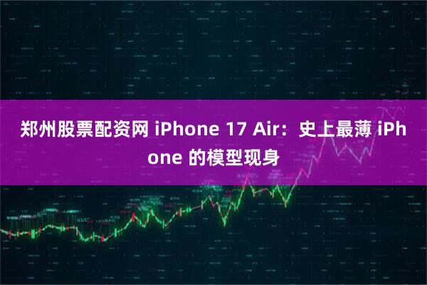 郑州股票配资网 iPhone 17 Air：史上最薄 iPhone 的模型现身