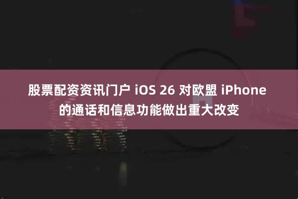 股票配资资讯门户 iOS 26 对欧盟 iPhone 的通话和信息功能做出重大改变