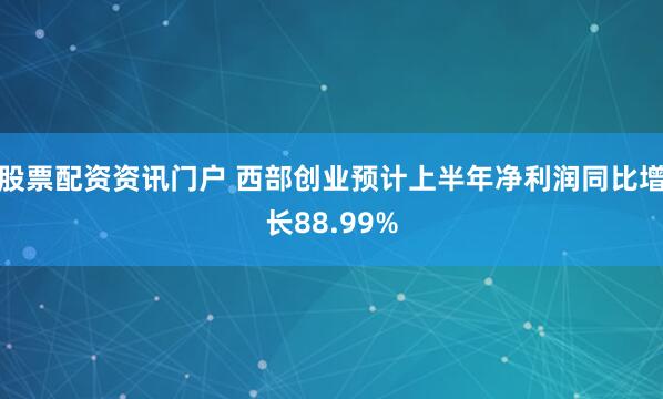 股票配资资讯门户 西部创业预计上半年净利润同比增长88.99%