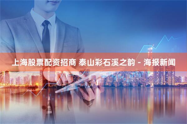 上海股票配资招商 泰山彩石溪之韵 - 海报新闻