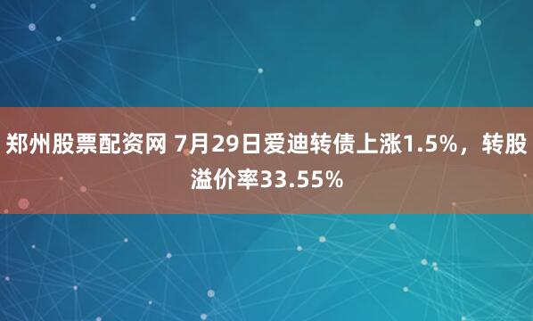 郑州股票配资网 7月29日爱迪转债上涨1.5%，转股溢价率33.55%