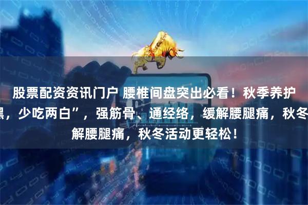 股票配资资讯门户 腰椎间盘突出必看！秋季养护：“多吃二黑，少吃两白”，强筋骨、通经络，缓解腰腿痛，秋冬活动更轻松！