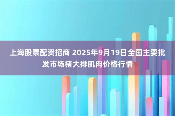 上海股票配资招商 2025年9月19日全国主要批发市场猪大排肌肉价格行情