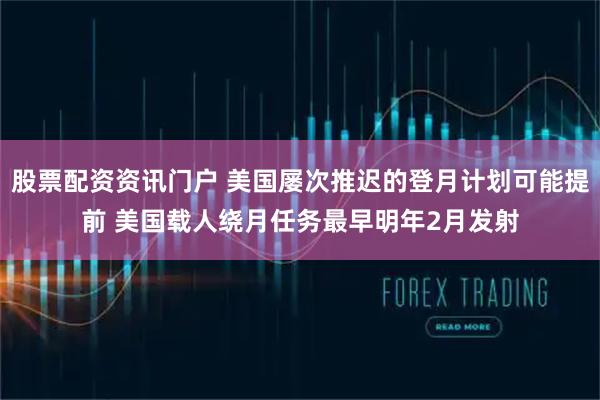 股票配资资讯门户 美国屡次推迟的登月计划可能提前 美国载人绕月任务最早明年2月发射