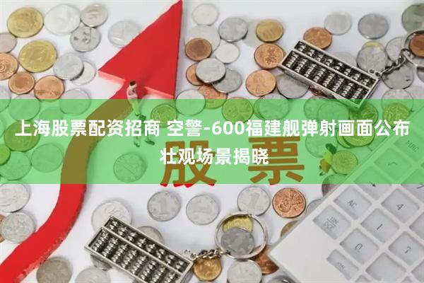 上海股票配资招商 空警-600福建舰弹射画面公布 壮观场景揭晓
