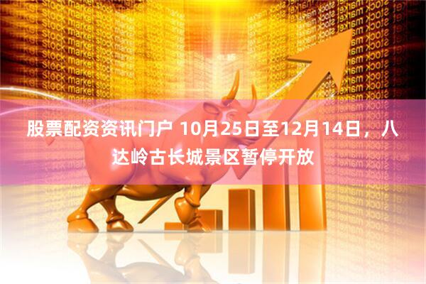股票配资资讯门户 10月25日至12月14日，八达岭古长城景区暂停开放