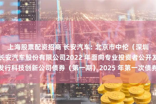 上海股票配资招商 长安汽车: 北京市中伦（深圳）律师事务所关于重庆长安汽车股份有限公司2022 年面向专业投资者公开发行科技创新公司债券（第一期）2025 年第一次债券持有人会议的法律意见书