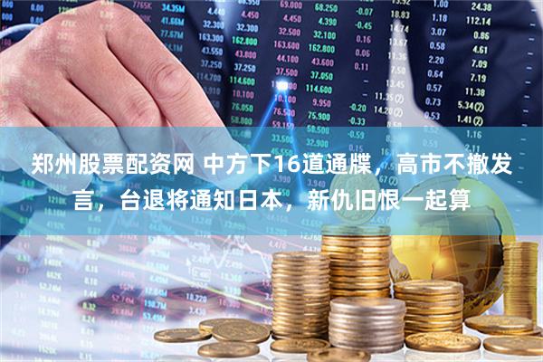 郑州股票配资网 中方下16道通牒，高市不撤发言，台退将通知日本，新仇旧恨一起算