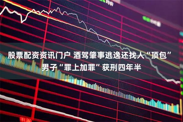 股票配资资讯门户 酒驾肇事逃逸还找人“顶包” 男子“罪上加罪”获刑四年半