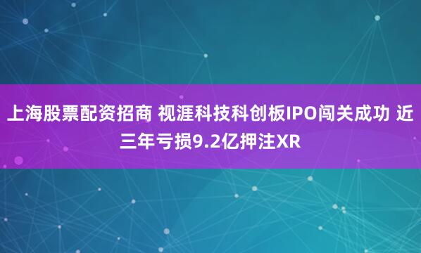 上海股票配资招商 视涯科技科创板IPO闯关成功 近三年亏损9.2亿押注XR