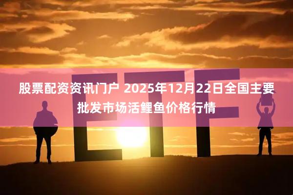 股票配资资讯门户 2025年12月22日全国主要批发市场活鲤鱼价格行情