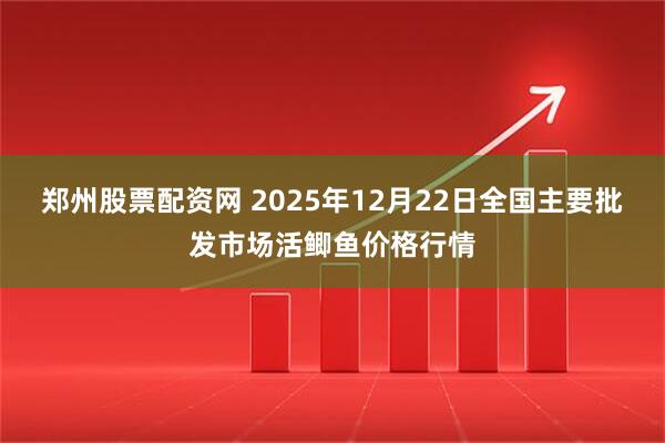 郑州股票配资网 2025年12月22日全国主要批发市场活鲫鱼价格行情