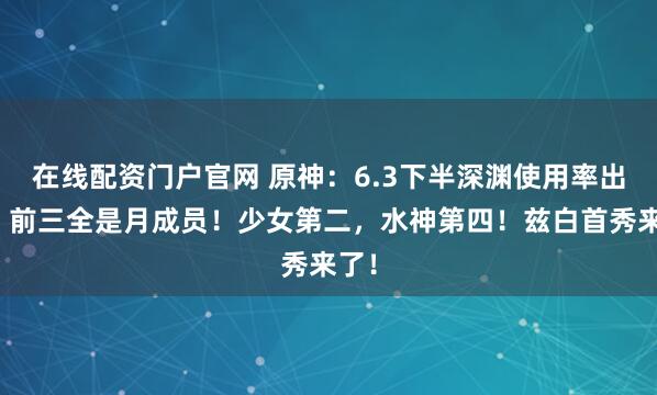 在线配资门户官网 原神：6.3下半深渊使用率出炉，前三全是月成员！少女第二，水神第四！兹白首秀来了！