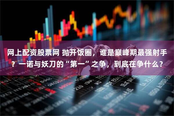 网上配资股票网 抛开饭圈，谁是巅峰期最强射手？一诺与妖刀的“第一”之争，到底在争什么？