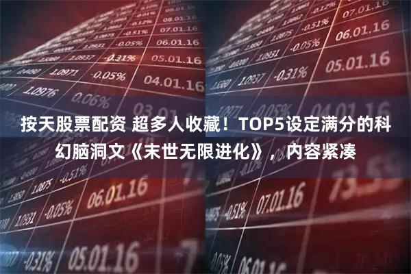 按天股票配资 超多人收藏！TOP5设定满分的科幻脑洞文《末世无限进化》，内容紧凑