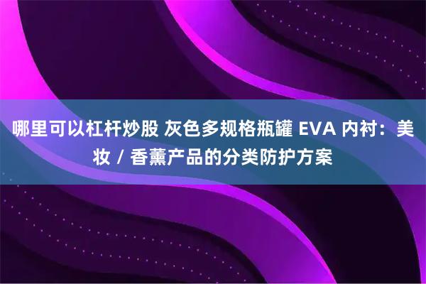 哪里可以杠杆炒股 灰色多规格瓶罐 EVA 内衬：美妆 / 香薰产品的分类防护方案