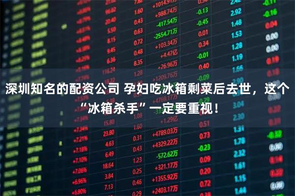 深圳知名的配资公司 孕妇吃冰箱剩菜后去世，这个“冰箱杀手”一定要重视！